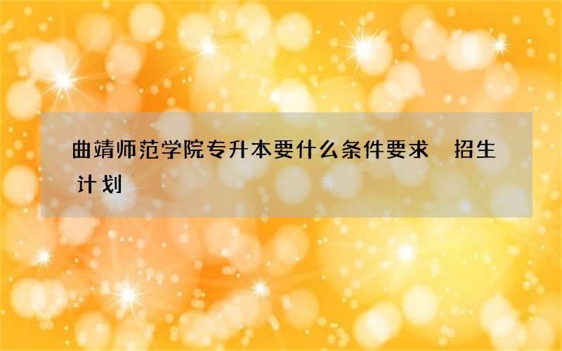 曲靖师范学院专升本要什么条件要求 招生计划